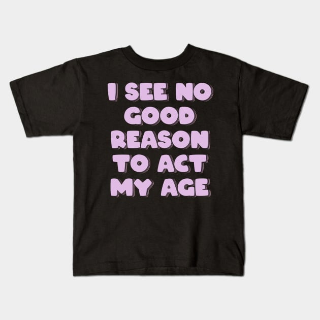 I See No Good Reason to Act My Age Kids T-Shirt by ardp13
